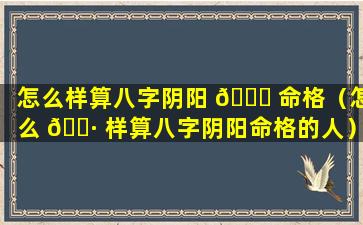 怎么样算八字阴阳 🐋 命格（怎么 🌷 样算八字阴阳命格的人）